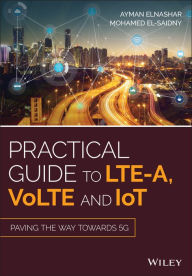 Title: Practical Guide to LTE-A, VoLTE and IoT: Paving the way towards 5G / Edition 1, Author: Ayman ElNashar