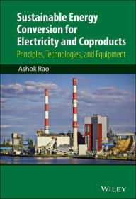 Title: Sustainable Energy Conversion for Electricity and Coproducts: Principles, Technologies, and Equipment, Author: Ashok Rao