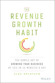 Title: The Revenue Growth Habit: The Simple Art of Growing Your Business by 15% in 15 Minutes Per Day, Author: Alex Goldfayn