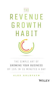 Title: The Revenue Growth Habit: The Simple Art of Growing Your Business by 15% in 15 Minutes Per Day / Edition 1, Author: Alex Goldfayn