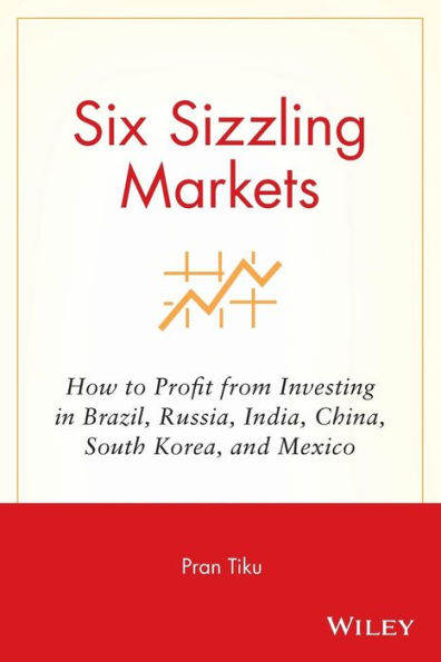Six Sizzling Markets: How to Profit from Investing in Brazil, Russia, India, China, South Korea, and Mexico