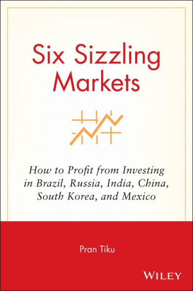 Six Sizzling Markets: How to Profit from Investing Brazil, Russia, India, China, South Korea, and Mexico