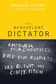 Title: The Benevolent Dictator: Empower Your Employees, Build Your Business, and Outwit the Competition, Author: Michael Feuer