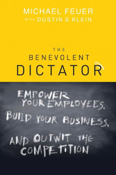 The Benevolent Dictator: Empower Your Employees, Build Your Business, and Outwit the Competition