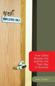 Title: (Great) Employees Only: How Gifted Bosses Hire and De-Hire Their Way to Success, Author: Dale Dauten