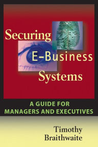 Title: Securing E-Business Systems: A Guide for Managers and Executives, Author: Timothy Braithwaite