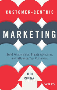 Title: Customer-Centric Marketing: Build Relationships, Create Advocates, and Influence Your Customers, Author: Aldo Cundari
