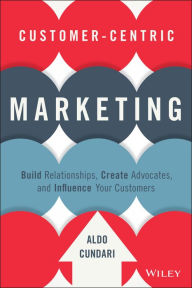 Title: Customer-Centric Marketing: Build Relationships, Create Advocates, and Influence Your Customers, Author: Aldo Cundari