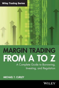 Title: Margin Trading from A to Z: A Complete Guide to Borrowing, Investing and Regulation, Author: Michael T. Curley