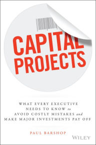 Title: Capital Projects: What Every Executive Needs to Know to Avoid Costly Mistakes and Make Major Investments Pay Off, Author: Paul Barshop