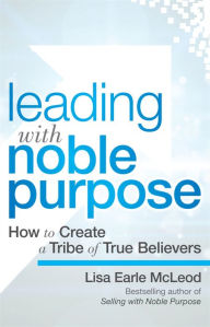 Title: Leading with Noble Purpose: How to Create a Tribe of True Believers, Author: Lisa Earle McLeod