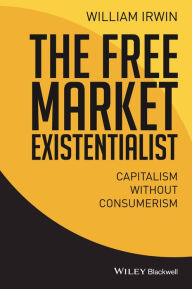 Title: The Free Market Existentialist: Capitalism without Consumerism, Author: William Irwin