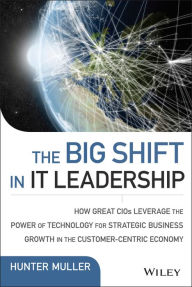 Title: The Big Shift in IT Leadership: How Great CIOs Leverage the Power of Technology for Strategic Business Growth in the Customer-Centric Economy, Author: Hunter Muller