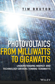 Title: Photovoltaics from Milliwatts to Gigawatts: Understanding Market and Technology Drivers toward Terawatts / Edition 1, Author: Tim Bruton