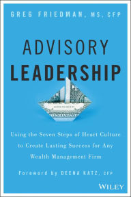 Title: Advisory Leadership: Using the Seven Steps of Heart Culture to Create Lasting Success for Any Wealth Management Firm, Author: Greg Friedman