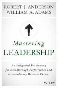 Title: Mastering Leadership: An Integrated Framework for Breakthrough Performance and Extraordinary Business Results, Author: Robert J. Anderson