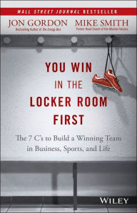 Title: You Win in the Locker Room First: The 7 C's to Build a Winning Team in Business, Sports, and Life, Author: Jon Gordon