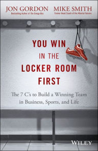 Title: You Win in the Locker Room First: The 7 C's to Build a Winning Team in Business, Sports, and Life, Author: Jon Gordon