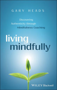 Title: Living Mindfully: Discovering Authenticity through Mindfulness Coaching / Edition 1, Author: Gary Heads