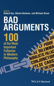 Title: Bad Arguments: 100 of the Most Important Fallacies in Western Philosophy / Edition 1, Author: Robert Arp