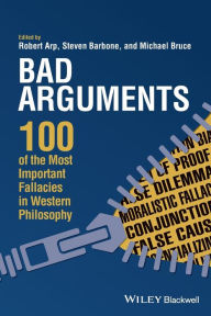 Title: Bad Arguments: 100 of the Most Important Fallacies in Western Philosophy, Author: Robert Arp