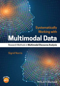 Title: Systematically Working with Multimodal Data: Research Methods in Multimodal Discourse Analysis / Edition 1, Author: Sigrid Norris