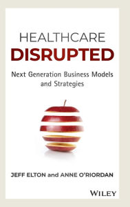 Title: Healthcare Disrupted: Next Generation Business Models and Strategies, Author: Jeff Elton