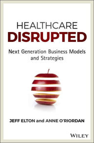 Title: Healthcare Disrupted: Next Generation Business Models and Strategies, Author: Jeff Elton