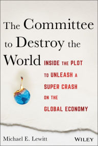 Title: The Committee to Destroy the World: Inside the Plot to Unleash a Super Crash on the Global Economy, Author: Michael E. Lewitt