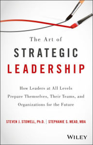 Title: The Art of Strategic Leadership: How Leaders at All Levels Prepare Themselves, Their Teams, and Organizations for the Future, Author: Steven J. Stowell