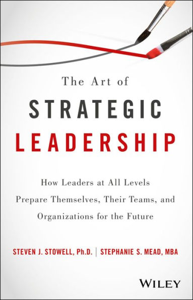 The Art of Strategic Leadership: How Leaders at All Levels Prepare Themselves, Their Teams, and Organizations for the Future