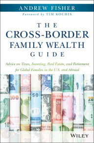 Title: The Cross-Border Family Wealth Guide: Advice on Taxes, Investing, Real Estate, and Retirement for Global Families in the U.S. and Abroad, Author: Andrew Fisher