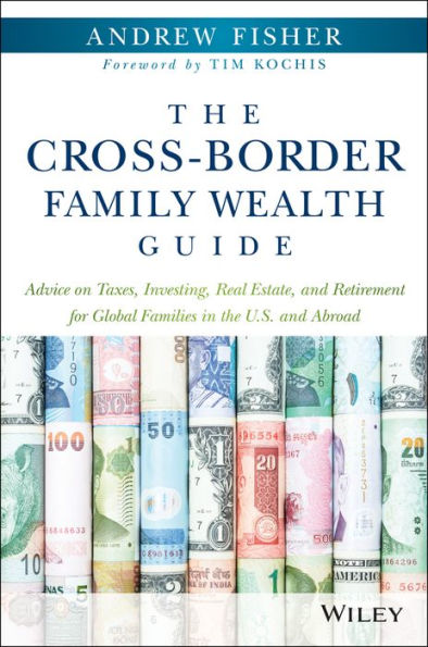 The Cross-Border Family Wealth Guide: Advice on Taxes, Investing, Real Estate, and Retirement for Global Families in the U.S. and Abroad