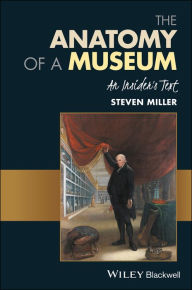 Title: The Anatomy of a Museum: An Insider's Text / Edition 1, Author: Steven Miller