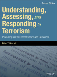 Title: Understanding, Assessing, and Responding to Terrorism: Protecting Critical Infrastructure and Personnel, Author: Brian T. Bennett