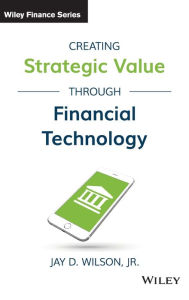 Title: Creating Strategic Value through Financial Technology, Author: Jay D. Wilson Jr.