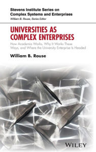 Title: Universities as Complex Enterprises: How Academia Works, Why It Works These Ways, and Where the University Enterprise Is Headed / Edition 1, Author: William B. Rouse