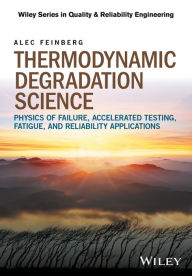 Title: Thermodynamic Degradation Science: Physics of Failure, Accelerated Testing, Fatigue, and Reliability Applications, Author: Alec Feinberg