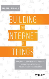 Title: Building the Internet of Things: Implement New Business Models, Disrupt Competitors, Transform Your Industry, Author: Maciej Kranz