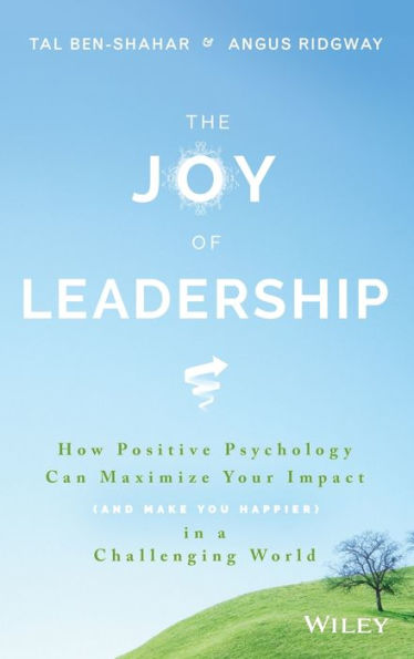 The Joy of Leadership: How Positive Psychology Can Maximize Your Impact (and Make You Happier) a Challenging World