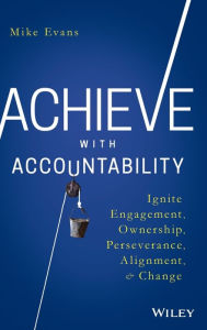 Title: Achieve with Accountability: Ignite Engagement, Ownership, Perseverance, Alignment, and Change, Author: Mike Evans
