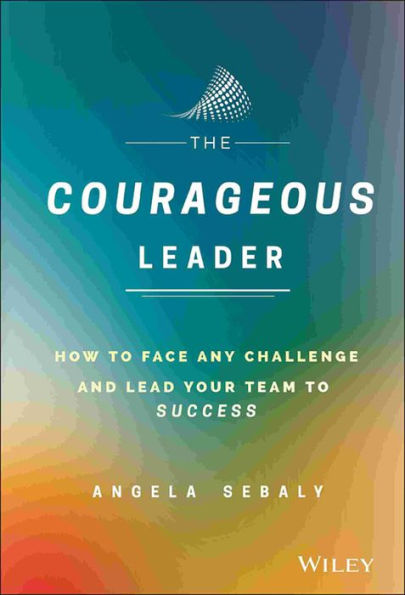 The Courageous Leader: How to Face Any Challenge and Lead Your Team Success