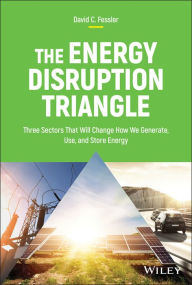 Title: The Energy Disruption Triangle: Three Sectors That Will Change How We Generate, Use, and Store Energy, Author: David C. Fessler