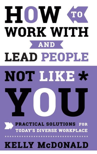 How to Work With and Lead People Not Like You: Practical Solutions for Today's Diverse Workplace