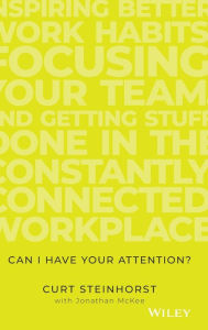 Title: Can I Have Your Attention?: Inspiring Better Work Habits, Focusing Your Team, and Getting Stuff Done in the Constantly Connected Workplace, Author: Curt Steinhorst