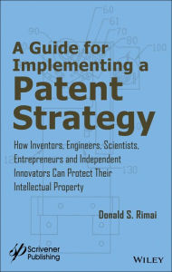 Title: A Guide for Implementing a Patent Strategy: How Inventors, Engineers, Scientists, Entrepreneurs, and Independent Innovators Can Protect Their Intellectual Property / Edition 1, Author: Donald S. Rimai