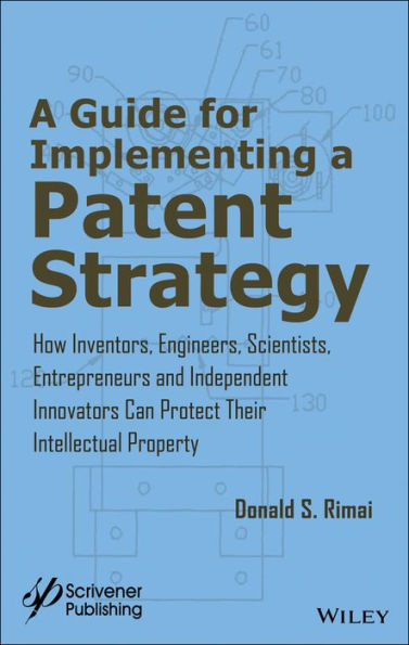 A Guide for Implementing a Patent Strategy: How Inventors, Engineers, Scientists, Entrepreneurs, and Independent Innovators Can Protect Their Intellectual Property / Edition 1