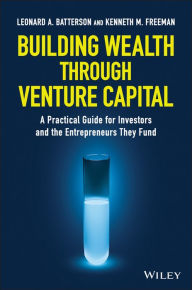 Title: Building Wealth through Venture Capital: A Practical Guide for Investors and the Entrepreneurs They Fund, Author: Leonard A. Batterson