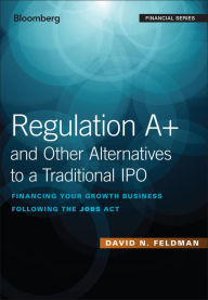 Title: Regulation A+ and Other Alternatives to a Traditional IPO: Financing Your Growth Business Following the JOBS Act, Author: David N. Feldman