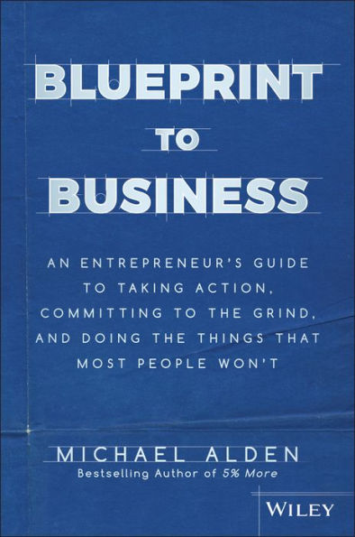 Blueprint to Business: An Entrepreneur's Guide to Taking Action, Committing to the Grind, And Doing the Things That Most People Won't